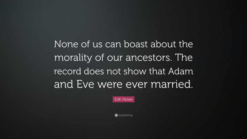 E.W. Howe Quote: “None of us can boast about the morality of our ancestors. The record does not show that Adam and Eve were ever married.”