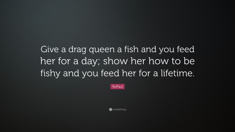 RuPaul Quote: “Give a drag queen a fish and you feed her for a day; show her how to be fishy and you feed her for a lifetime.”