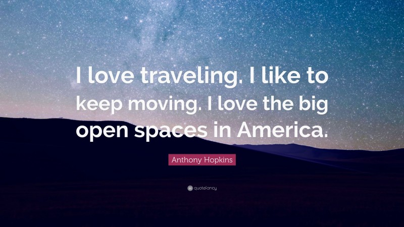 Anthony Hopkins Quote: “I love traveling. I like to keep moving. I love the big open spaces in America.”