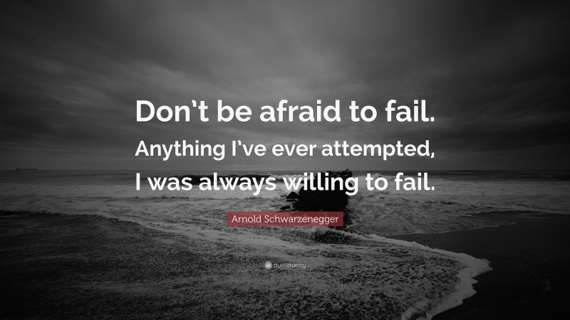 Arnold Schwarzenegger Quote: “Don’t be afraid to fail. Anything I’ve ever attempted, I was always willing to fail. ”