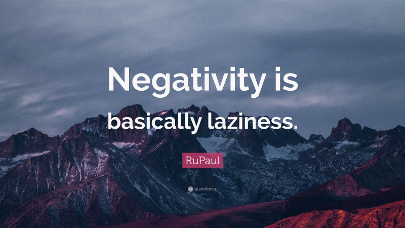 RuPaul Quote: “Negativity is basically laziness.”