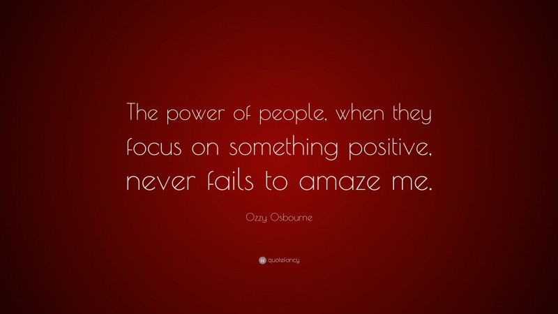 Ozzy Osbourne Quote: “The power of people, when they focus on something positive, never fails to amaze me.”