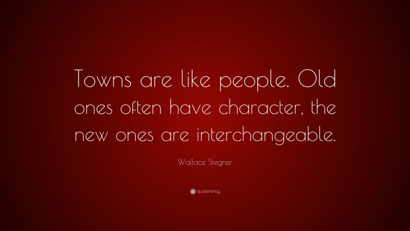 Wallace Stegner Quote: “Towns are like people. Old ones often have character, the new ones are interchangeable.”