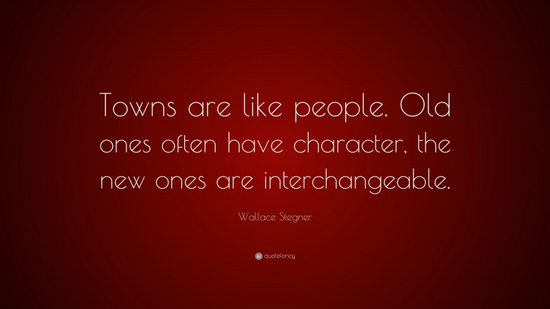 Wallace Stegner Quote: “Towns are like people. Old ones often have character, the new ones are interchangeable.”