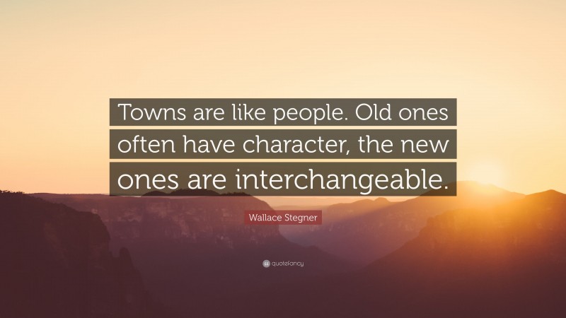Wallace Stegner Quote: “Towns are like people. Old ones often have character, the new ones are interchangeable.”