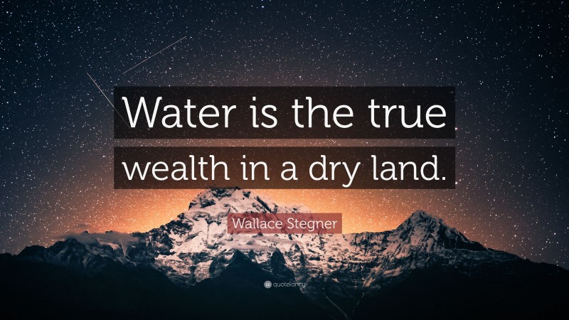 Wallace Stegner Quote: “Water is the true wealth in a dry land.”
