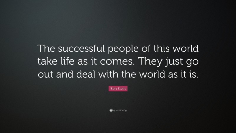 Ben Stein Quote: “The successful people of this world take life as it comes. They just go out and deal with the world as it is.”