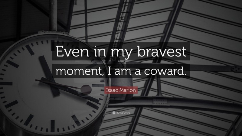 Isaac Marion Quote: “Even in my bravest moment, I am a coward.”