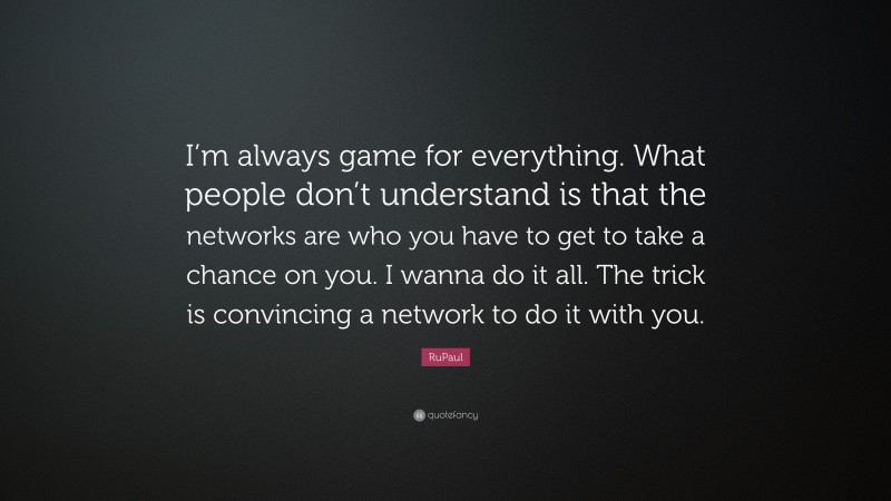 RuPaul Quote: “I’m always game for everything. What people don’t understand is that the networks are who you have to get to take a chance on you. I wanna do it all. The trick is convincing a network to do it with you.”