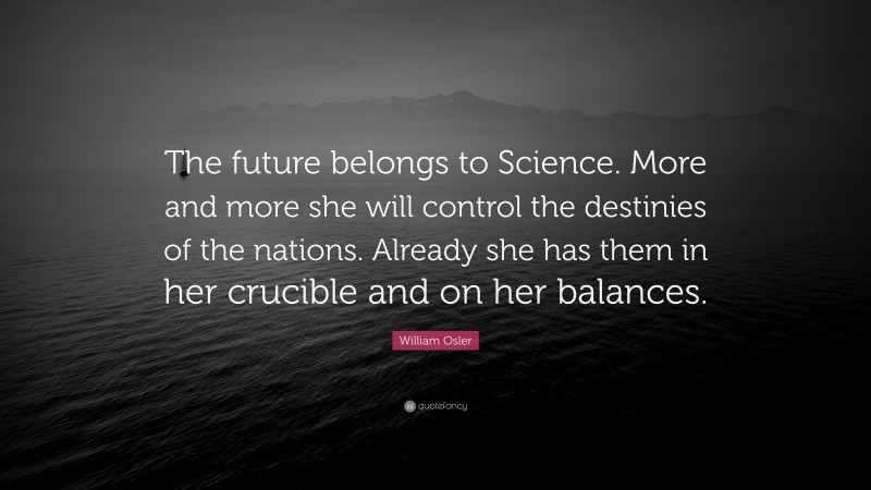 William Osler Quote: “The future belongs to Science. More and more she will control the destinies of the nations. Already she has them in her crucible and on her balances.”