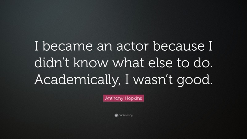 Anthony Hopkins Quote: “I became an actor because I didn’t know what else to do. Academically, I wasn’t good.”