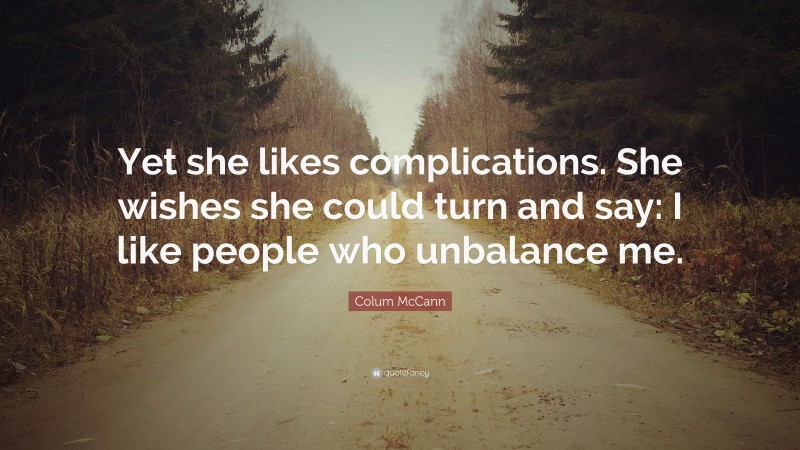 Colum McCann Quote: “Yet she likes complications. She wishes she could turn and say: I like people who unbalance me.”