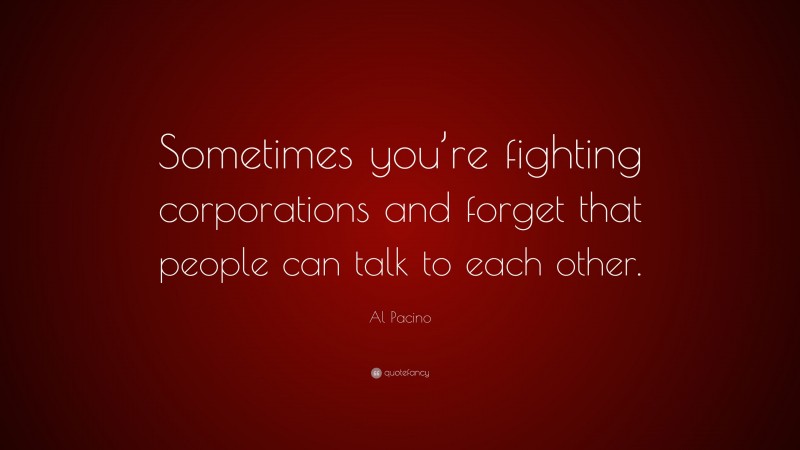 Al Pacino Quote: “Sometimes you’re fighting corporations and forget that people can talk to each other.”