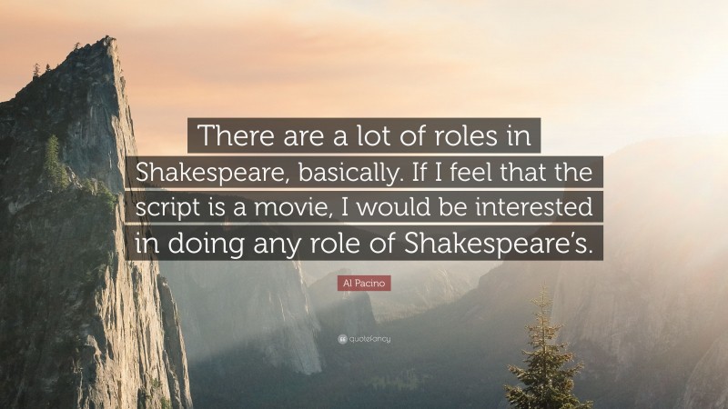 Al Pacino Quote: “There are a lot of roles in Shakespeare, basically. If I feel that the script is a movie, I would be interested in doing any role of Shakespeare’s.”