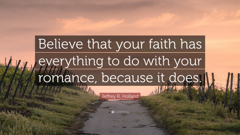 Jeffrey R. Holland Quote: “Believe that your faith has everything to do with your romance, because it does.”
