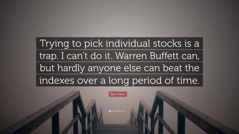 Ben Stein Quote: “Trying to pick individual stocks is a trap. I can’t do it. Warren Buffett can, but hardly anyone else can beat the indexes over a long period of time.”