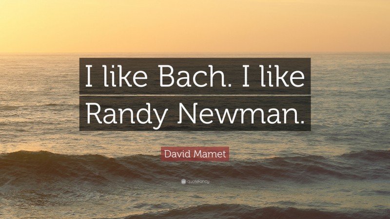 David Mamet Quote: “I like Bach. I like Randy Newman.”