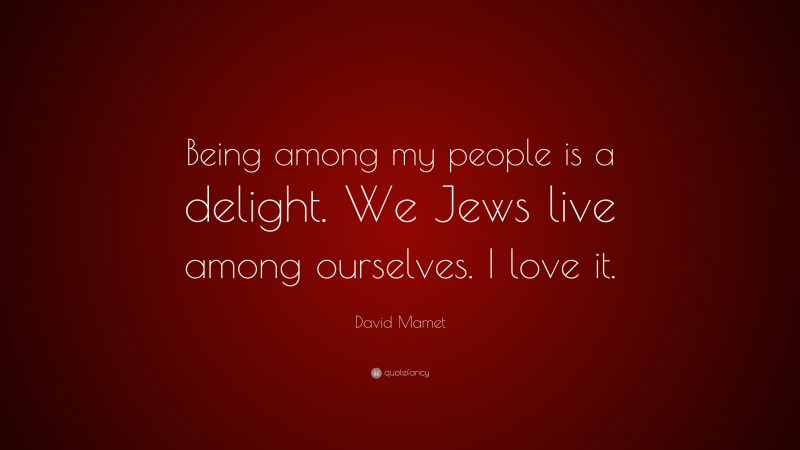David Mamet Quote: “Being among my people is a delight. We Jews live among ourselves. I love it.”