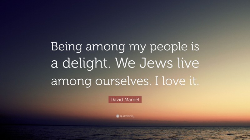 David Mamet Quote: “Being among my people is a delight. We Jews live among ourselves. I love it.”