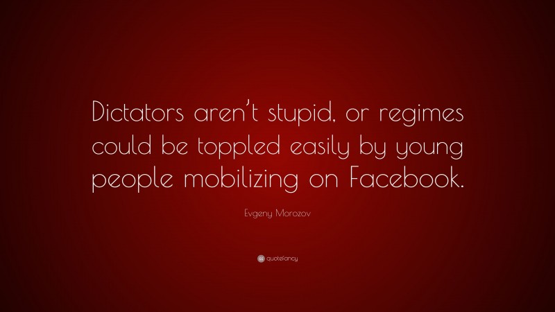 Evgeny Morozov Quote: “Dictators aren’t stupid, or regimes could be toppled easily by young people mobilizing on Facebook.”