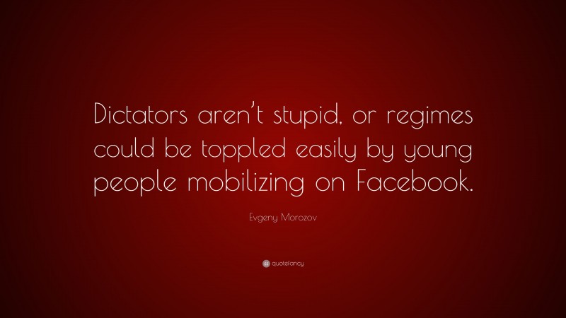 Evgeny Morozov Quote: “Dictators aren’t stupid, or regimes could be toppled easily by young people mobilizing on Facebook.”