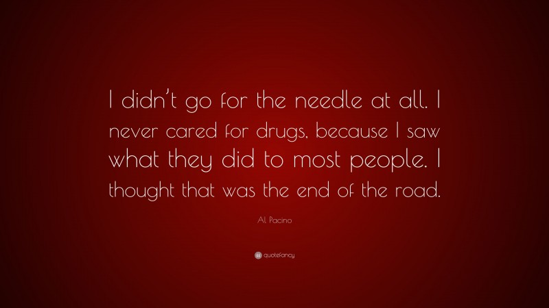 Al Pacino Quote: “I didn’t go for the needle at all. I never cared for drugs, because I saw what they did to most people. I thought that was the end of the road.”