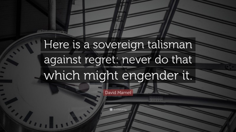 David Mamet Quote: “Here is a sovereign talisman against regret: never do that which might engender it.”