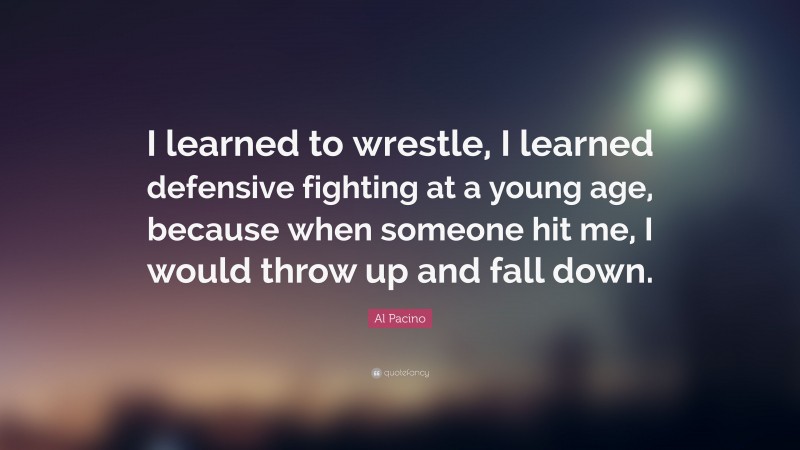 Al Pacino Quote: “I learned to wrestle, I learned defensive fighting at a young age, because when someone hit me, I would throw up and fall down.”