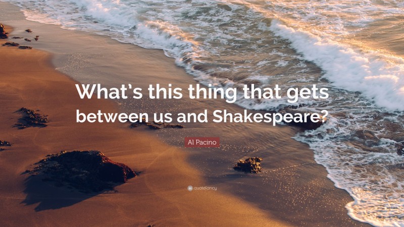 Al Pacino Quote: “What’s this thing that gets between us and Shakespeare?”