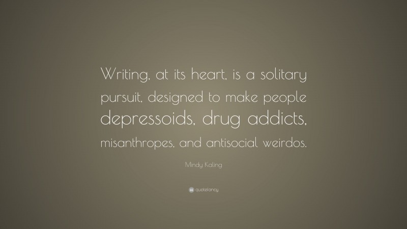 Mindy Kaling Quote: “Writing, at its heart, is a solitary pursuit, designed to make people depressoids, drug addicts, misanthropes, and antisocial weirdos.”