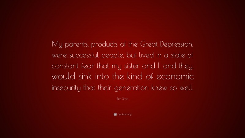 Ben Stein Quote: “My parents, products of the Great Depression, were successful people, but lived in a state of constant fear that my sister and I, and they, would sink into the kind of economic insecurity that their generation knew so well.”