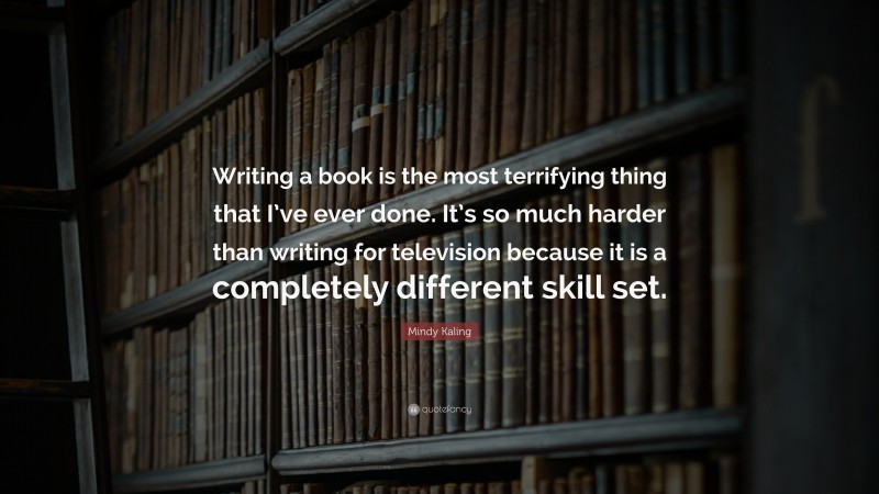 Mindy Kaling Quote: “Writing a book is the most terrifying thing that I’ve ever done. It’s so much harder than writing for television because it is a completely different skill set.”