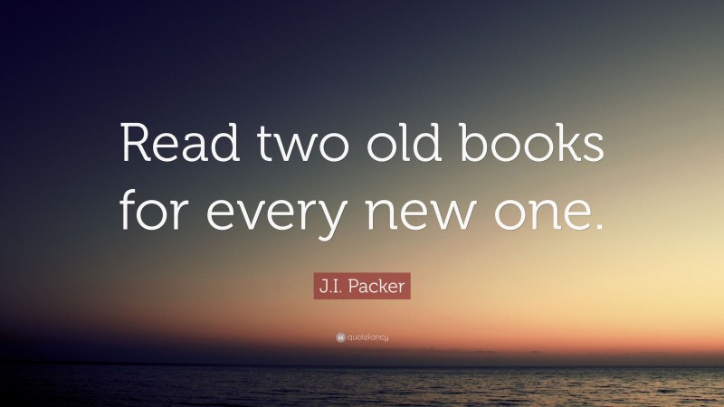 J.I. Packer Quote: “Read two old books for every new one.”