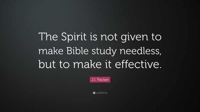 J.I. Packer Quote: “The Spirit is not given to make Bible study needless, but to make it effective.”