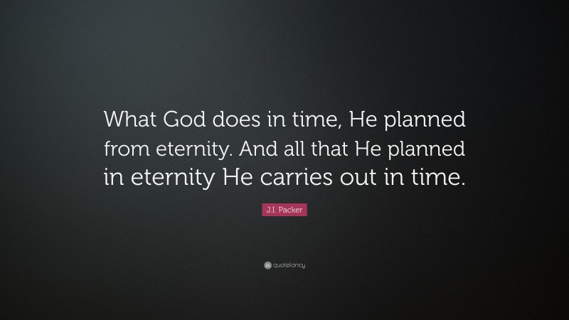 J.I. Packer Quote: “What God does in time, He planned from eternity. And all that He planned in eternity He carries out in time.”