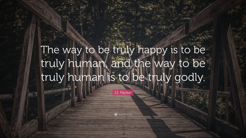 J.I. Packer Quote: “The way to be truly happy is to be truly human, and the way to be truly human is to be truly godly.”