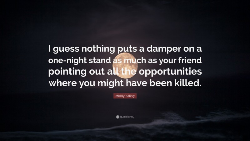 Mindy Kaling Quote: “I guess nothing puts a damper on a one-night stand as much as your friend pointing out all the opportunities where you might have been killed.”