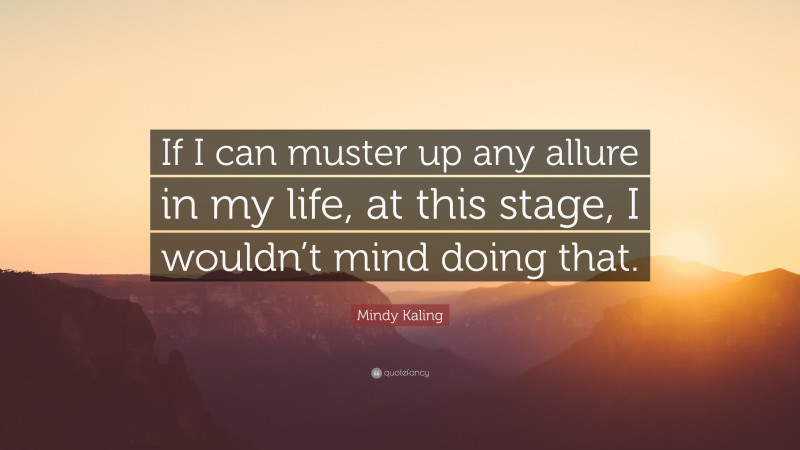 Mindy Kaling Quote: “If I can muster up any allure in my life, at this stage, I wouldn’t mind doing that.”