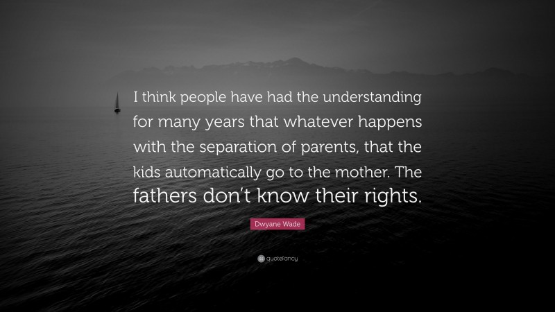 Dwyane Wade Quote: “I think people have had the understanding for many years that whatever happens with the separation of parents, that the kids automatically go to the mother. The fathers don’t know their rights.”