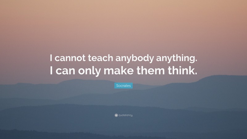 Socrates Quote: “I cannot teach anybody anything. I can only make them ...