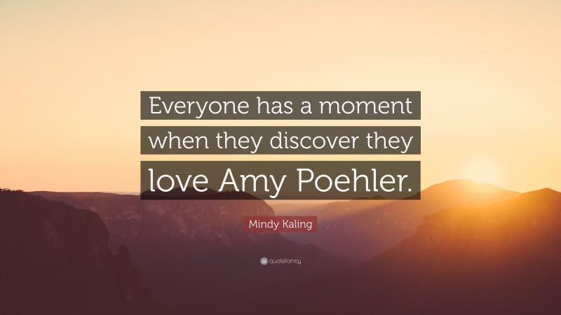 Mindy Kaling Quote: “Everyone has a moment when they discover they love Amy Poehler.”