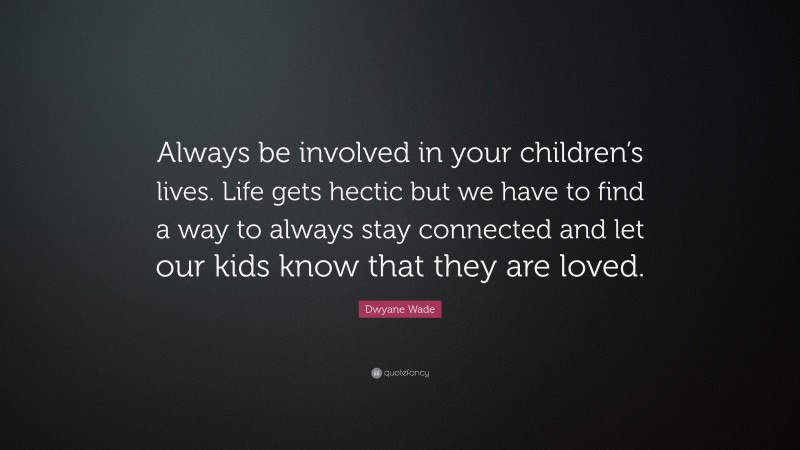 Dwyane Wade Quote: “Always be involved in your children’s lives. Life gets hectic but we have to find a way to always stay connected and let our kids know that they are loved.”