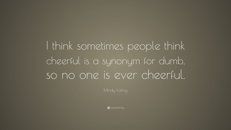 Mindy Kaling Quote: “I think sometimes people think cheerful is a synonym for dumb, so no one is ever cheerful.”