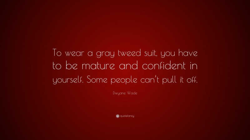 Dwyane Wade Quote: “To wear a gray tweed suit, you have to be mature and confident in yourself. Some people can’t pull it off.”