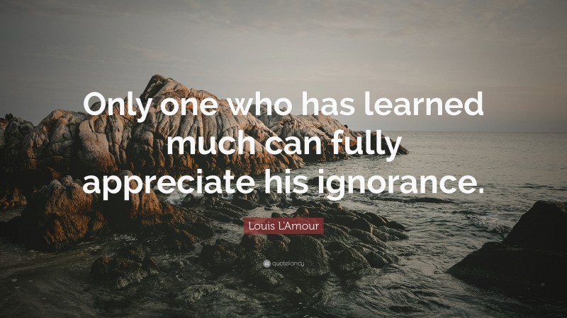 Louis L'Amour Quote: “Only one who has learned much can fully appreciate his ignorance.”