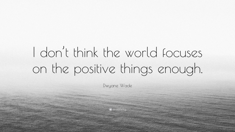 Dwyane Wade Quote: “I don’t think the world focuses on the positive things enough.”