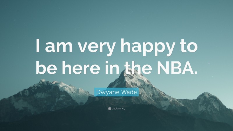 Dwyane Wade Quote: “I am very happy to be here in the NBA.”