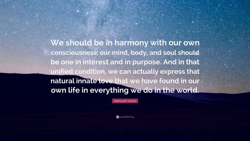 Radhanath Swami Quote: “We should be in harmony with our own consciousness; our mind, body, and soul should be one in interest and in purpose. And in that unified condition, we can actually express that natural innate love that we have found in our own life in everything we do in the world.”