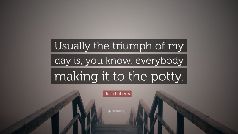 Julia Roberts Quote: “Usually the triumph of my day is, you know, everybody making it to the potty.”