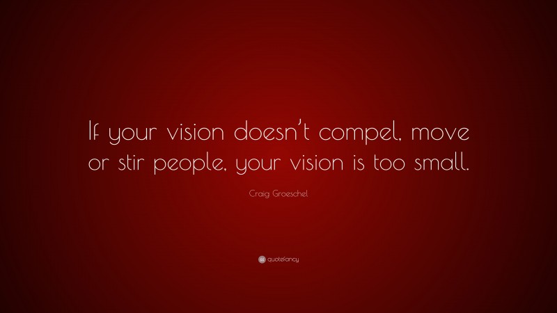 Craig Groeschel Quote: “If your vision doesn’t compel, move or stir people, your vision is too small.”